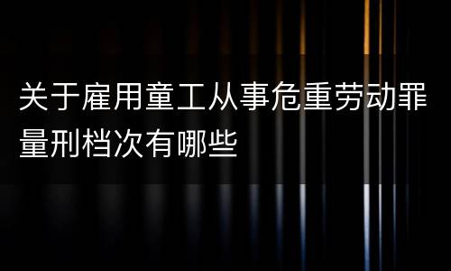 关于雇用童工从事危重劳动罪量刑档次有哪些