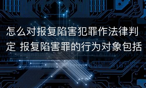 怎么对报复陷害犯罪作法律判定 报复陷害罪的行为对象包括哪些人?