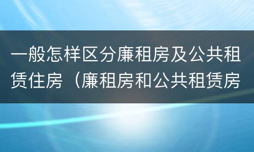 一般怎样区分廉租房及公共租赁住房（廉租房和公共租赁房的区别）