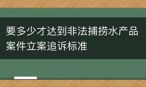 要多少才达到非法捕捞水产品案件立案追诉标准