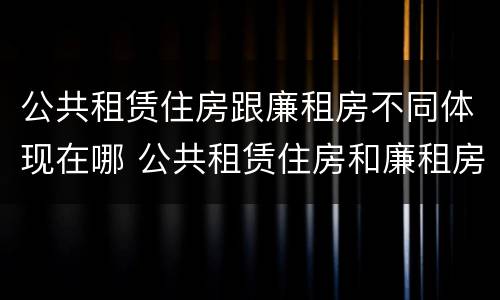 公共租赁住房跟廉租房不同体现在哪 公共租赁住房和廉租房的联系