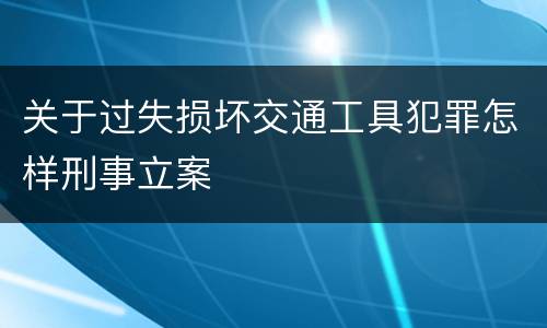 关于过失损坏交通工具犯罪怎样刑事立案