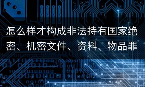 怎么样才构成非法持有国家绝密、机密文件、资料、物品罪