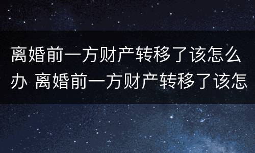 离婚前一方财产转移了该怎么办 离婚前一方财产转移了该怎么办理