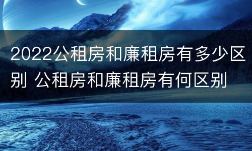 2022公租房和廉租房有多少区别 公租房和廉租房有何区别