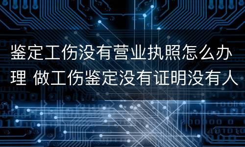 鉴定工伤没有营业执照怎么办理 做工伤鉴定没有证明没有人证明怎么办