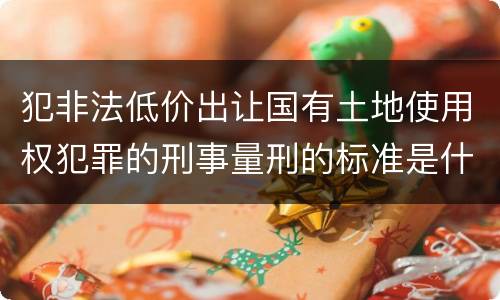 犯非法低价出让国有土地使用权犯罪的刑事量刑的标准是什么