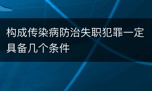 构成传染病防治失职犯罪一定具备几个条件