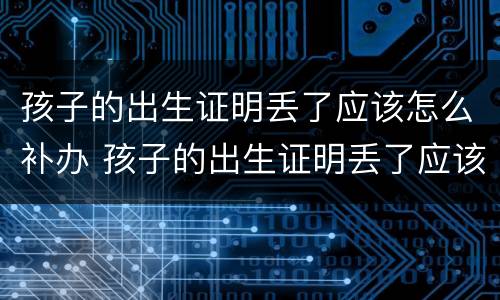 孩子的出生证明丢了应该怎么补办 孩子的出生证明丢了应该怎么补办手续