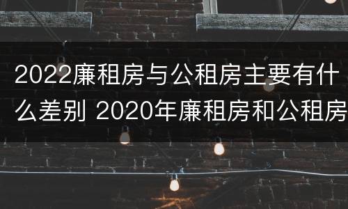 2022廉租房与公租房主要有什么差别 2020年廉租房和公租房的区别