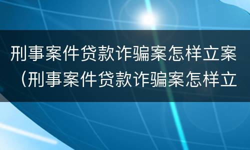 刑事案件贷款诈骗案怎样立案（刑事案件贷款诈骗案怎样立案审理）