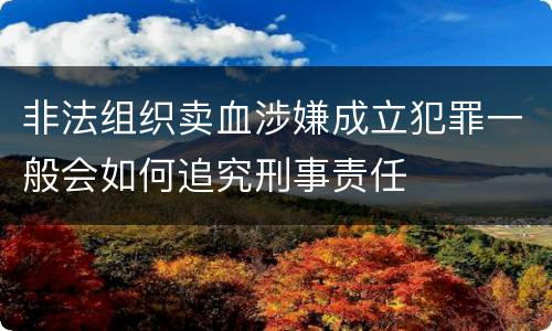 非法组织卖血涉嫌成立犯罪一般会如何追究刑事责任