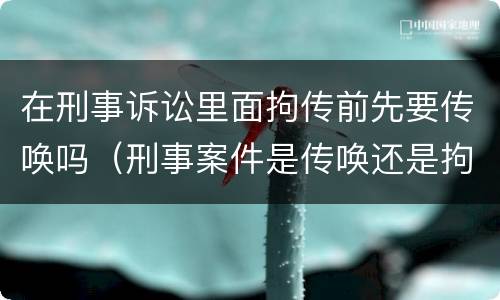 在刑事诉讼里面拘传前先要传唤吗（刑事案件是传唤还是拘传）