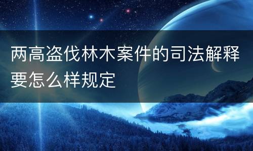 两高盗伐林木案件的司法解释要怎么样规定