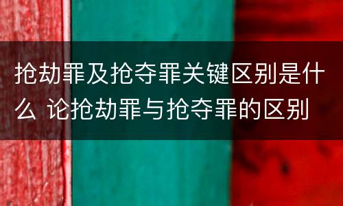 抢劫罪及抢夺罪关键区别是什么 论抢劫罪与抢夺罪的区别