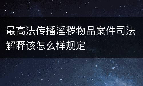 最高法传播淫秽物品案件司法解释该怎么样规定