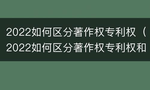 2022如何区分著作权专利权（2022如何区分著作权专利权和权利权）