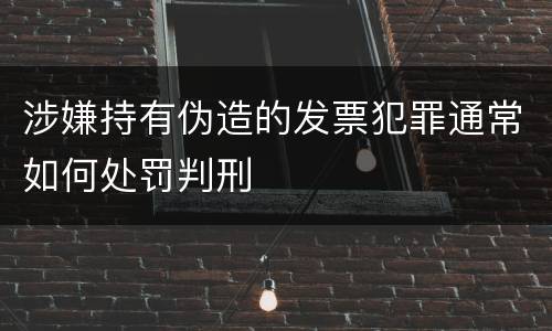 涉嫌持有伪造的发票犯罪通常如何处罚判刑