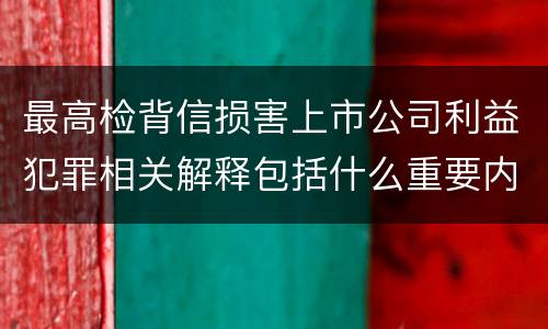 最高检背信损害上市公司利益犯罪相关解释包括什么重要内容