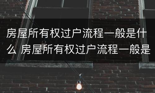 房屋所有权过户流程一般是什么 房屋所有权过户流程一般是什么样的