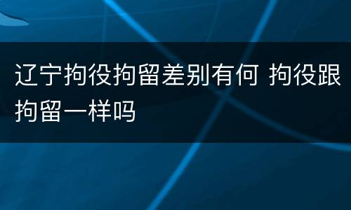 辽宁拘役拘留差别有何 拘役跟拘留一样吗