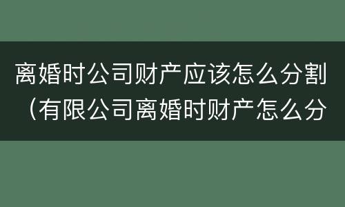 离婚时公司财产应该怎么分割（有限公司离婚时财产怎么分）