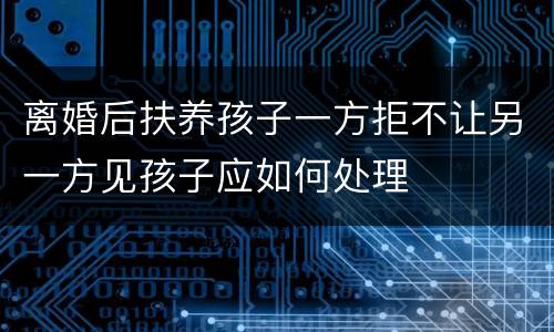 离婚后扶养孩子一方拒不让另一方见孩子应如何处理