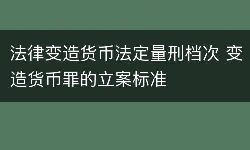 法律变造货币法定量刑档次 变造货币罪的立案标准