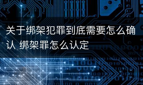 关于绑架犯罪到底需要怎么确认 绑架罪怎么认定