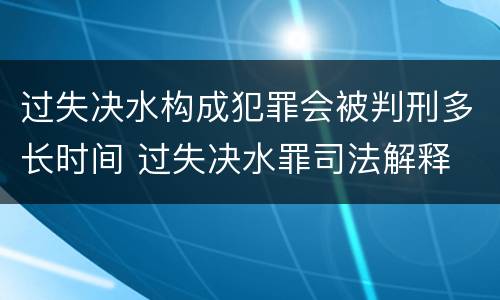 过失决水构成犯罪会被判刑多长时间 过失决水罪司法解释