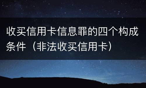 收买信用卡信息罪的四个构成条件（非法收买信用卡）