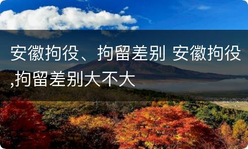 安徽拘役、拘留差别 安徽拘役,拘留差别大不大