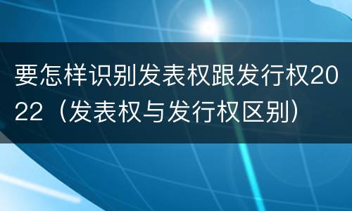 要怎样识别发表权跟发行权2022（发表权与发行权区别）