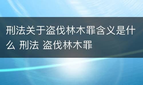 刑法关于盗伐林木罪含义是什么 刑法 盗伐林木罪