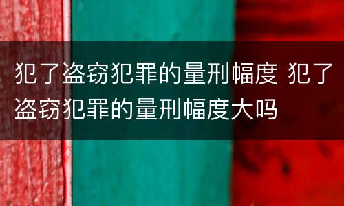 犯了盗窃犯罪的量刑幅度 犯了盗窃犯罪的量刑幅度大吗