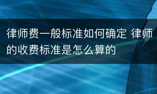 律师费一般标准如何确定 律师的收费标准是怎么算的