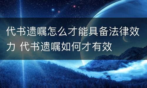 代书遗嘱怎么才能具备法律效力 代书遗嘱如何才有效