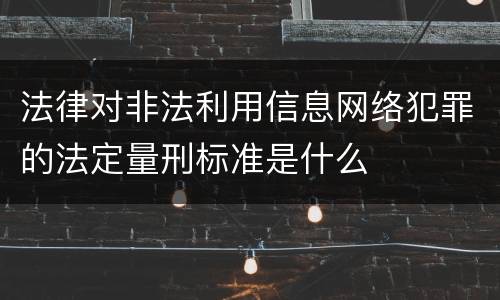 法律对非法利用信息网络犯罪的法定量刑标准是什么