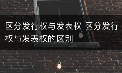 区分发行权与发表权 区分发行权与发表权的区别