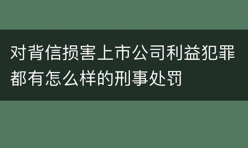 对背信损害上市公司利益犯罪都有怎么样的刑事处罚