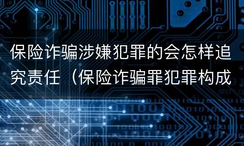 保险诈骗涉嫌犯罪的会怎样追究责任（保险诈骗罪犯罪构成）