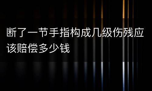 断了一节手指构成几级伤残应该赔偿多少钱