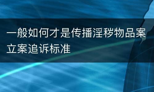 一般如何才是传播淫秽物品案立案追诉标准