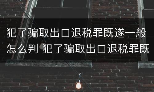 犯了骗取出口退税罪既遂一般怎么判 犯了骗取出口退税罪既遂一般怎么判刑