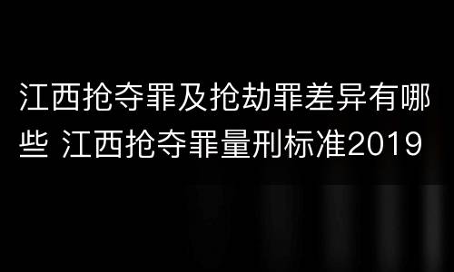 江西抢夺罪及抢劫罪差异有哪些 江西抢夺罪量刑标准2019