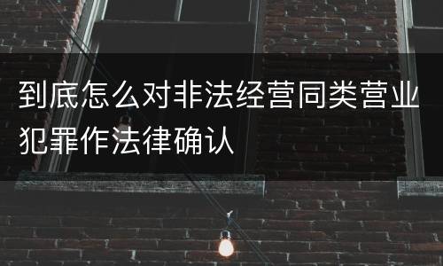 到底怎么对非法经营同类营业犯罪作法律确认