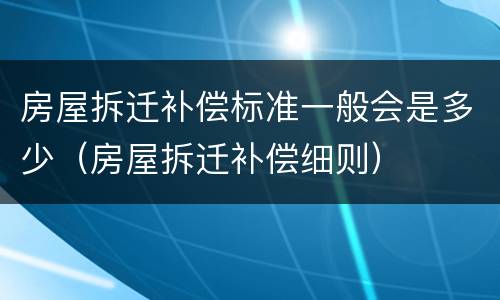 房屋拆迁补偿标准一般会是多少（房屋拆迁补偿细则）