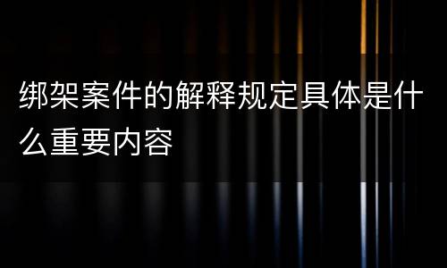 绑架案件的解释规定具体是什么重要内容