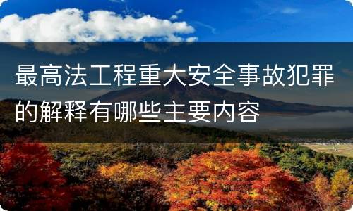 最高法工程重大安全事故犯罪的解释有哪些主要内容