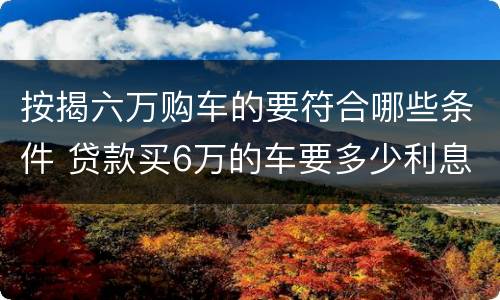 按揭六万购车的要符合哪些条件 贷款买6万的车要多少利息